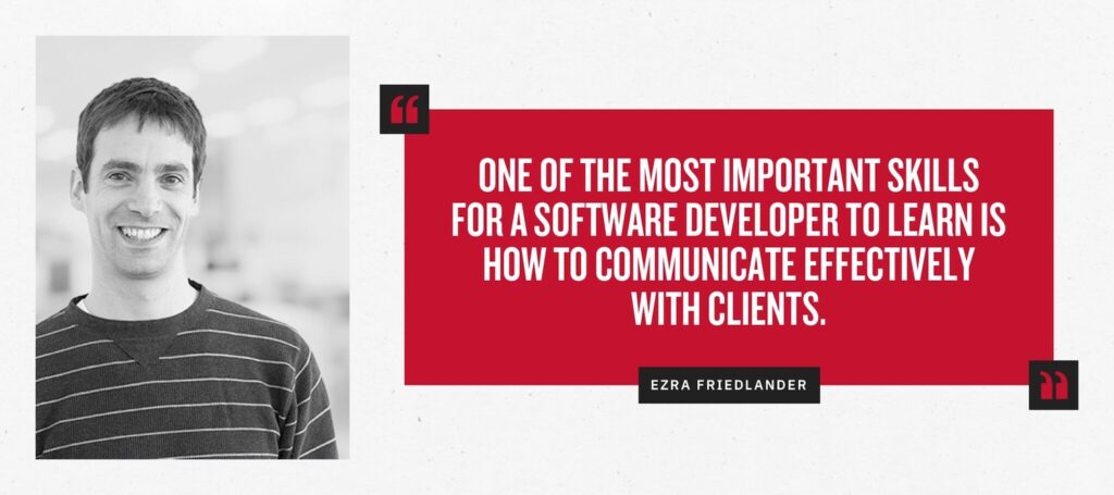 “One of the most important skills for a software developer to learn is how to communicate effectively with clients.” - Ezra Friedlander, senior developer